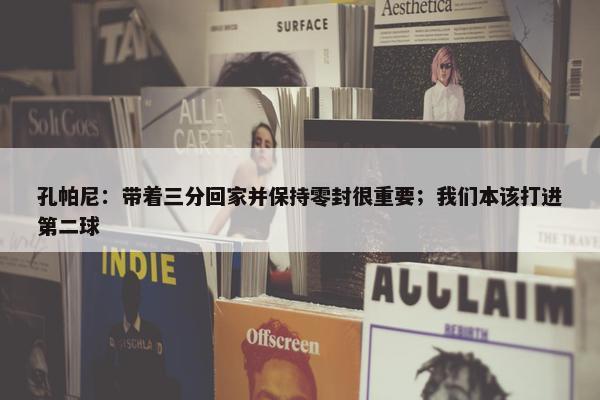 孔帕尼：带着三分回家并保持零封很重要；我们本该打进第二球