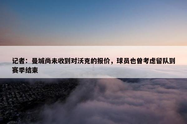 记者：曼城尚未收到对沃克的报价，球员也曾考虑留队到赛季结束