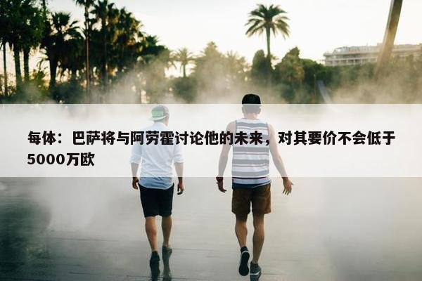 每体：巴萨将与阿劳霍讨论他的未来，对其要价不会低于5000万欧