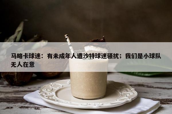 马略卡球迷：有未成年人遭沙特球迷骚扰；我们是小球队无人在意