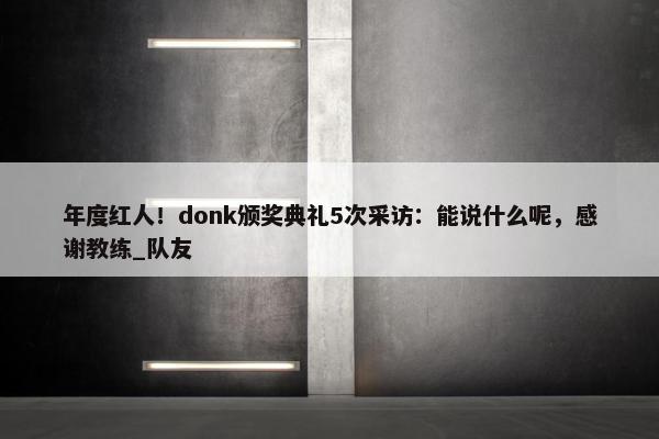 年度红人！donk颁奖典礼5次采访：能说什么呢，感谢教练_队友