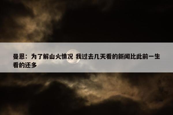 曼恩：为了解山火情况 我过去几天看的新闻比此前一生看的还多