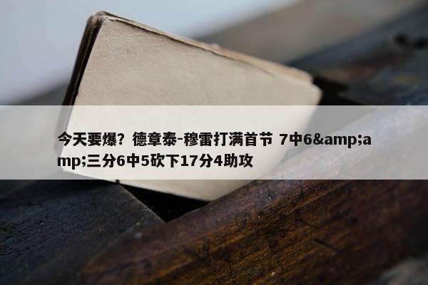 今天要爆？德章泰-穆雷打满首节 7中6&amp;三分6中5砍下17分4助攻