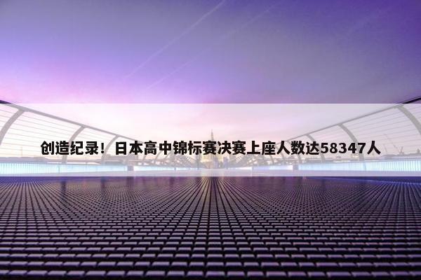 创造纪录！日本高中锦标赛决赛上座人数达58347人