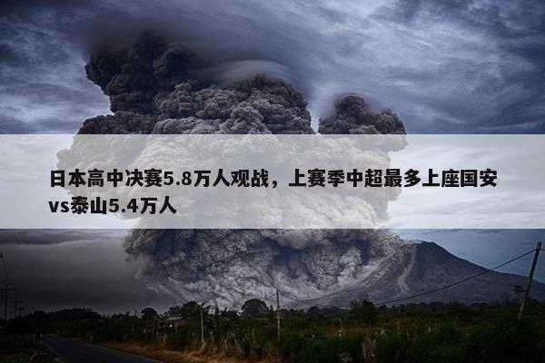 日本高中决赛5.8万人观战，上赛季中超最多上座国安vs泰山5.4万人