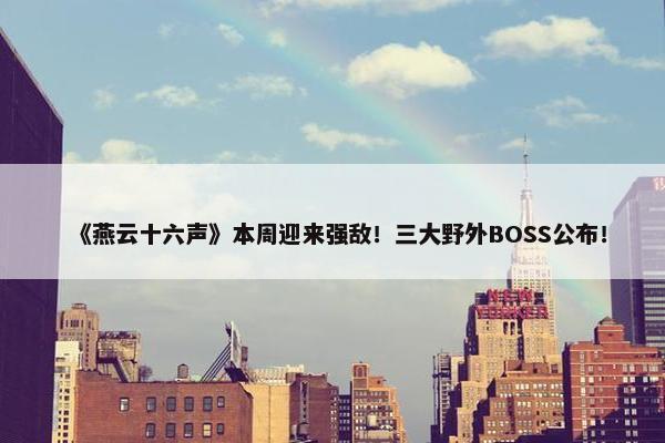 《燕云十六声》本周迎来强敌！三大野外BOSS公布！