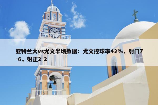 亚特兰大vs尤文半场数据：尤文控球率42%，射门7-6，射正2-2