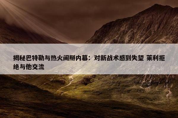 揭秘巴特勒与热火闹掰内幕：对新战术感到失望 莱利拒绝与他交流