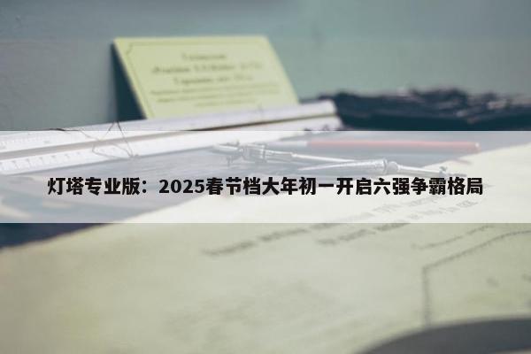 灯塔专业版：2025春节档大年初一开启六强争霸格局