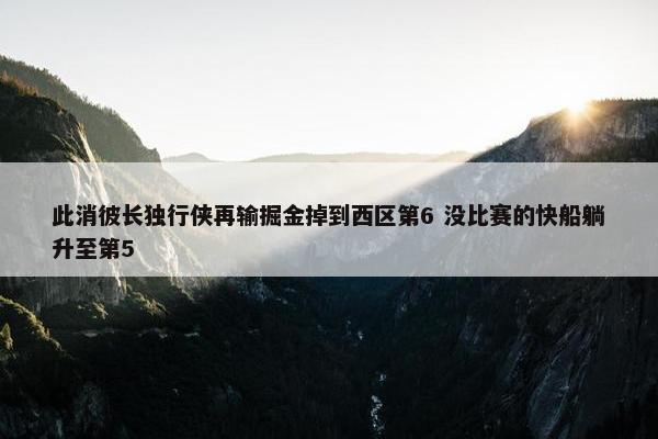 此消彼长独行侠再输掘金掉到西区第6 没比赛的快船躺升至第5