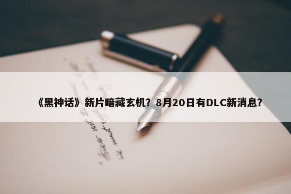 《黑神话》新片暗藏玄机？8月20日有DLC新消息？