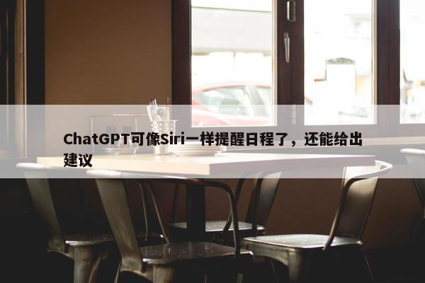 ChatGPT可像Siri一样提醒日程了，还能给出建议