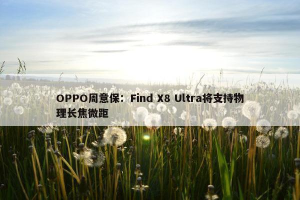 OPPO周意保：Find X8 Ultra将支持物理长焦微距