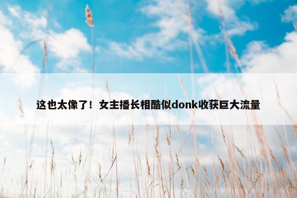 这也太像了！女主播长相酷似donk收获巨大流量