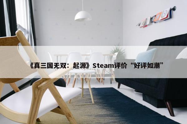 《真三国无双：起源》Steam评价“好评如潮”