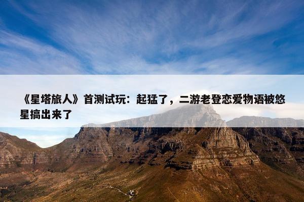 《星塔旅人》首测试玩：起猛了，二游老登恋爱物语被悠星搞出来了