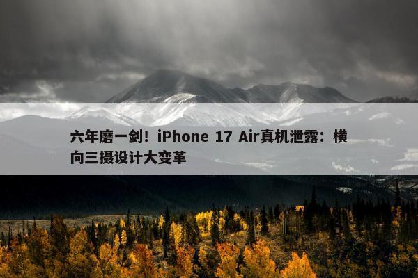 六年磨一剑！iPhone 17 Air真机泄露：横向三摄设计大变革