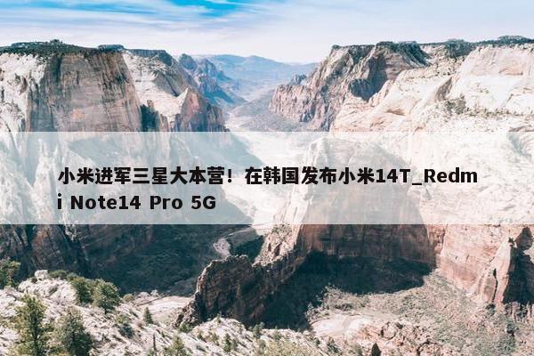 小米进军三星大本营！在韩国发布小米14T_Redmi Note14 Pro 5G