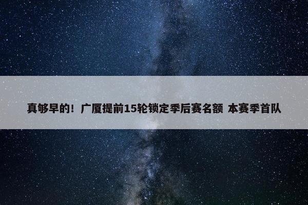 真够早的！广厦提前15轮锁定季后赛名额 本赛季首队