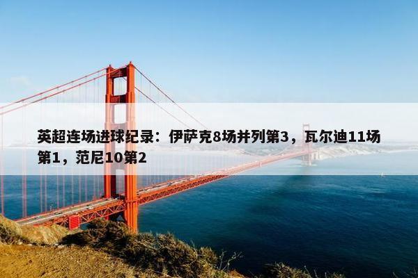 英超连场进球纪录：伊萨克8场并列第3，瓦尔迪11场第1，范尼10第2