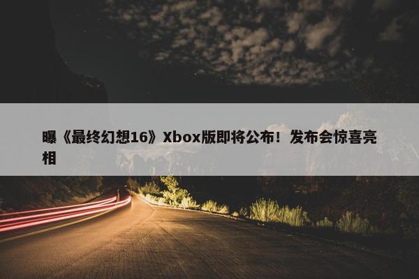 曝《最终幻想16》Xbox版即将公布！发布会惊喜亮相