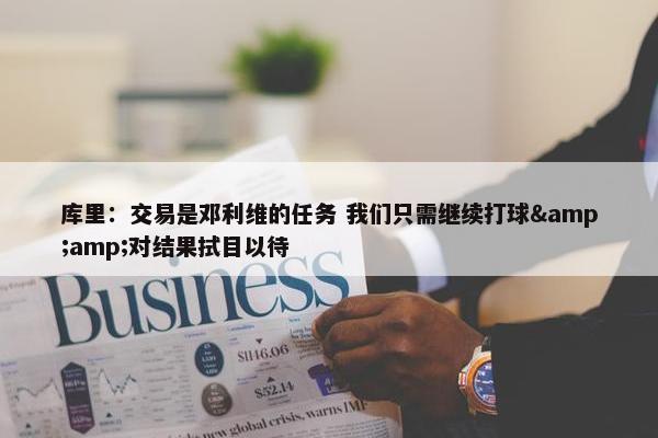 库里：交易是邓利维的任务 我们只需继续打球&amp;对结果拭目以待