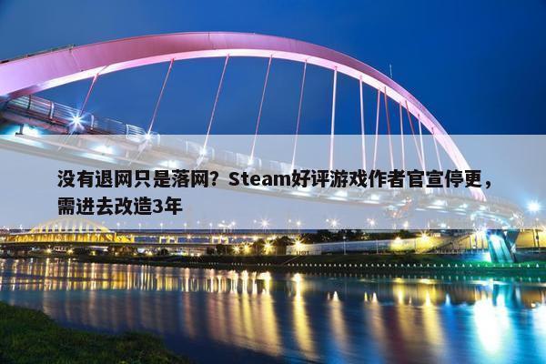 没有退网只是落网？Steam好评游戏作者官宣停更，需进去改造3年