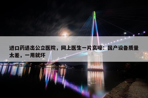 进口药退出公立医院，网上医生一片哀嚎：国产设备质量太差，一用就坏