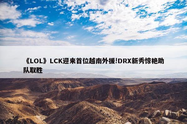 《LOL》LCK迎来首位越南外援!DRX新秀惊艳助队取胜