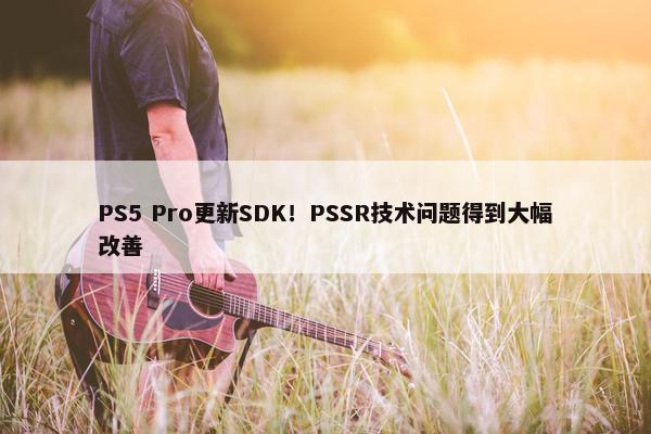 PS5 Pro更新SDK！PSSR技术问题得到大幅改善