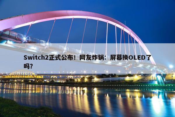 Switch2正式公布！网友炸锅：屏幕换OLED了吗？