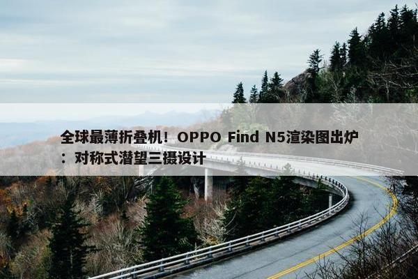 全球最薄折叠机！OPPO Find N5渲染图出炉：对称式潜望三摄设计