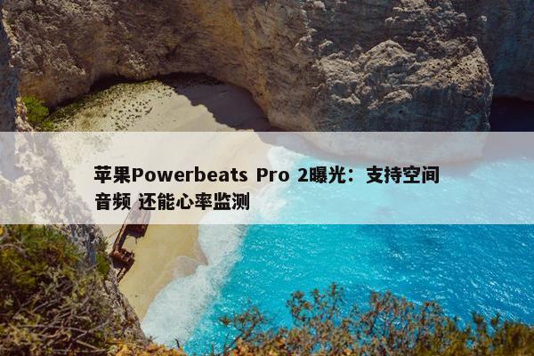 苹果Powerbeats Pro 2曝光：支持空间音频 还能心率监测