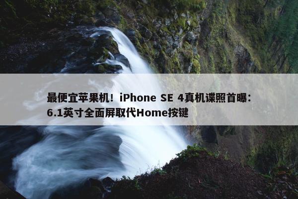 最便宜苹果机！iPhone SE 4真机谍照首曝：6.1英寸全面屏取代Home按键